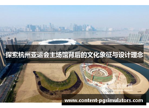 探索杭州亚运会主场馆背后的文化象征与设计理念