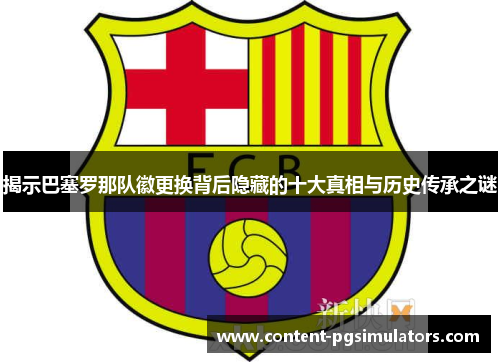 揭示巴塞罗那队徽更换背后隐藏的十大真相与历史传承之谜 揭示巴塞罗那队徽更换背后隐藏的十大真相与历史传承之谜
