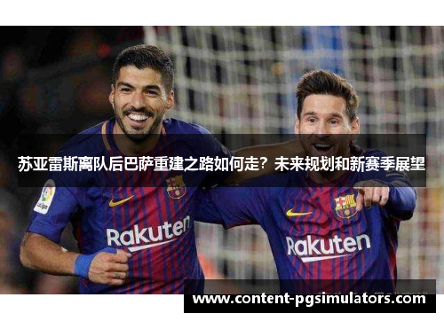 苏亚雷斯离队后巴萨重建之路如何走？未来规划和新赛季展望