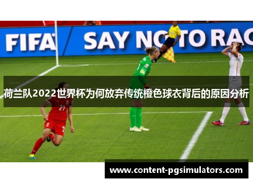 荷兰队2022世界杯为何放弃传统橙色球衣背后的原因分析