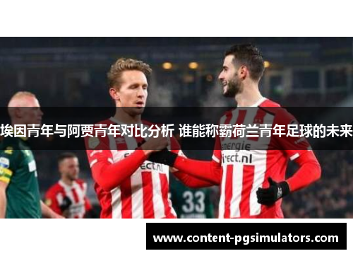 埃因青年与阿贾青年对比分析 谁能称霸荷兰青年足球的未来