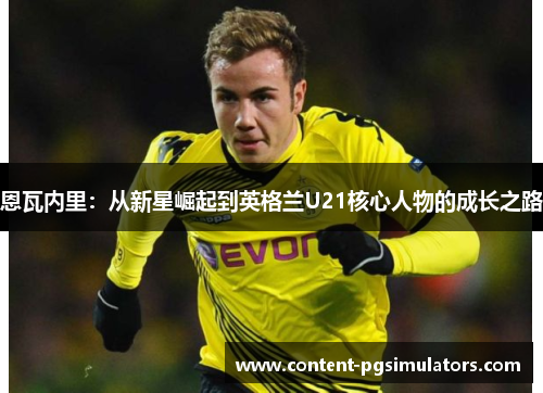 恩瓦内里：从新星崛起到英格兰U21核心人物的成长之路