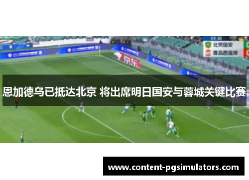 恩加德乌已抵达北京 将出席明日国安与蓉城关键比赛