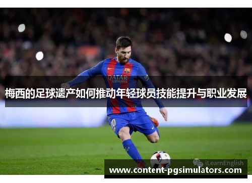 梅西的足球遗产如何推动年轻球员技能提升与职业发展 梅西的足球遗产如何推动年轻球员技能提升与职业发展