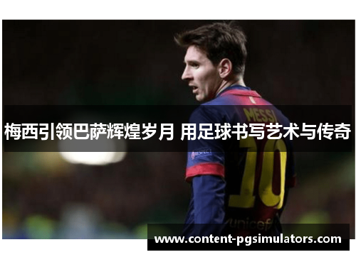 梅西引领巴萨辉煌岁月 用足球书写艺术与传奇